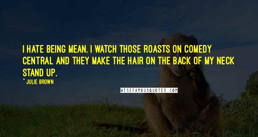 Julie Brown Quotes: I hate being mean. I watch those roasts on Comedy Central and they make the hair on the back of my neck stand up.