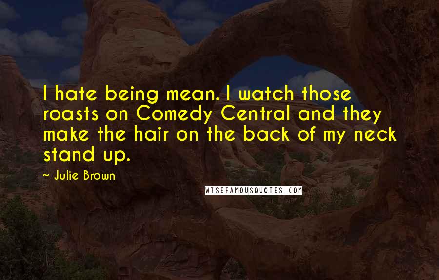 Julie Brown Quotes: I hate being mean. I watch those roasts on Comedy Central and they make the hair on the back of my neck stand up.