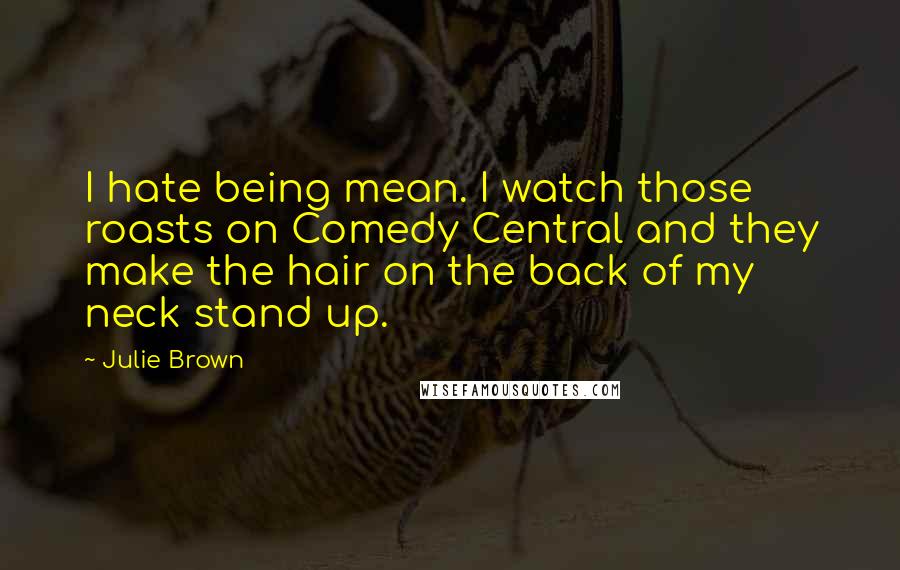 Julie Brown Quotes: I hate being mean. I watch those roasts on Comedy Central and they make the hair on the back of my neck stand up.