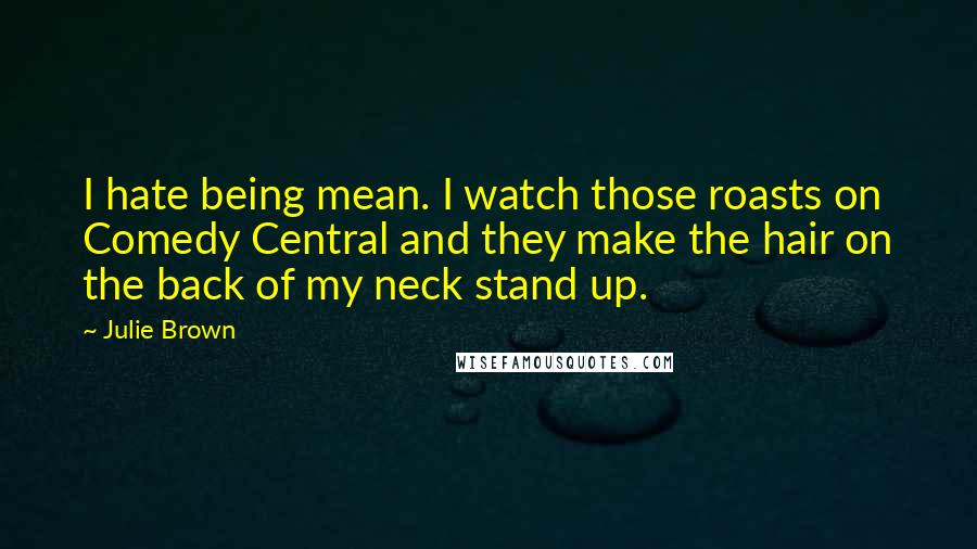 Julie Brown Quotes: I hate being mean. I watch those roasts on Comedy Central and they make the hair on the back of my neck stand up.