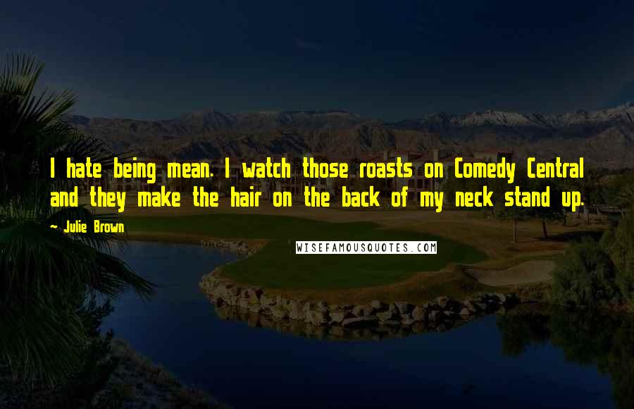 Julie Brown Quotes: I hate being mean. I watch those roasts on Comedy Central and they make the hair on the back of my neck stand up.