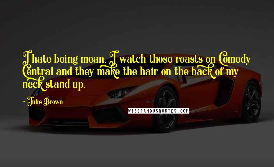 Julie Brown Quotes: I hate being mean. I watch those roasts on Comedy Central and they make the hair on the back of my neck stand up.