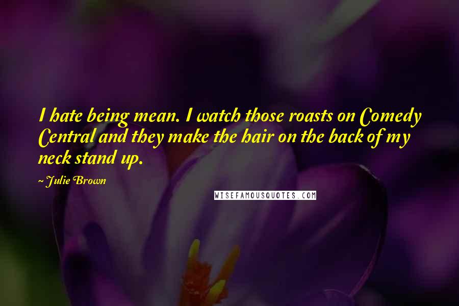 Julie Brown Quotes: I hate being mean. I watch those roasts on Comedy Central and they make the hair on the back of my neck stand up.