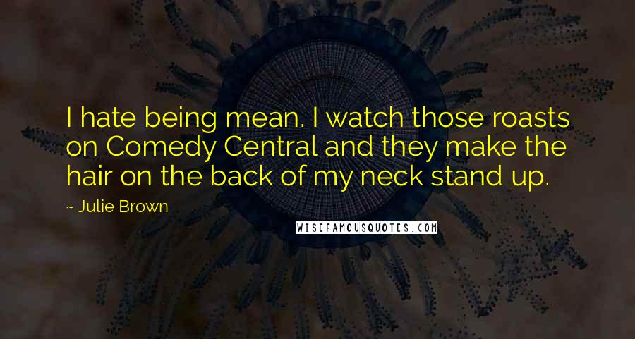 Julie Brown Quotes: I hate being mean. I watch those roasts on Comedy Central and they make the hair on the back of my neck stand up.