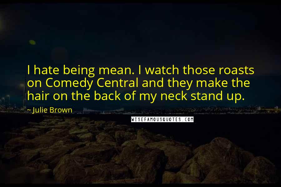 Julie Brown Quotes: I hate being mean. I watch those roasts on Comedy Central and they make the hair on the back of my neck stand up.