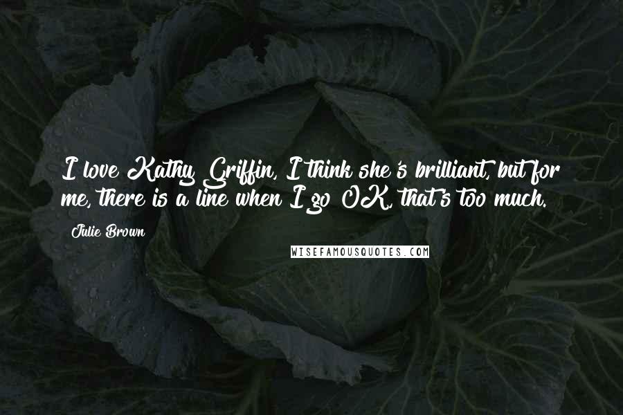 Julie Brown Quotes: I love Kathy Griffin, I think she's brilliant, but for me, there is a line when I go OK, that's too much.