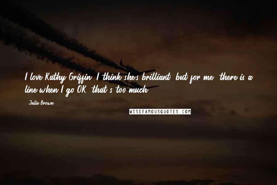 Julie Brown Quotes: I love Kathy Griffin, I think she's brilliant, but for me, there is a line when I go OK, that's too much.