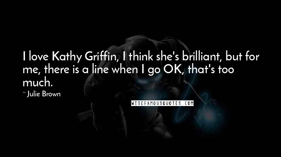 Julie Brown Quotes: I love Kathy Griffin, I think she's brilliant, but for me, there is a line when I go OK, that's too much.