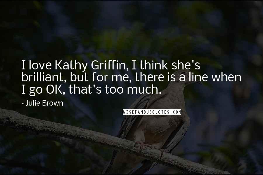 Julie Brown Quotes: I love Kathy Griffin, I think she's brilliant, but for me, there is a line when I go OK, that's too much.