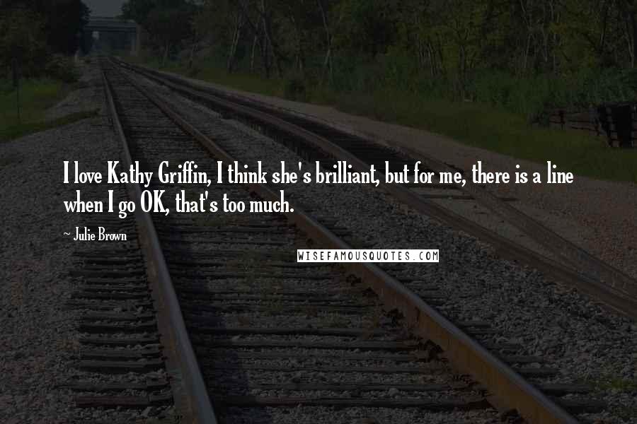 Julie Brown Quotes: I love Kathy Griffin, I think she's brilliant, but for me, there is a line when I go OK, that's too much.