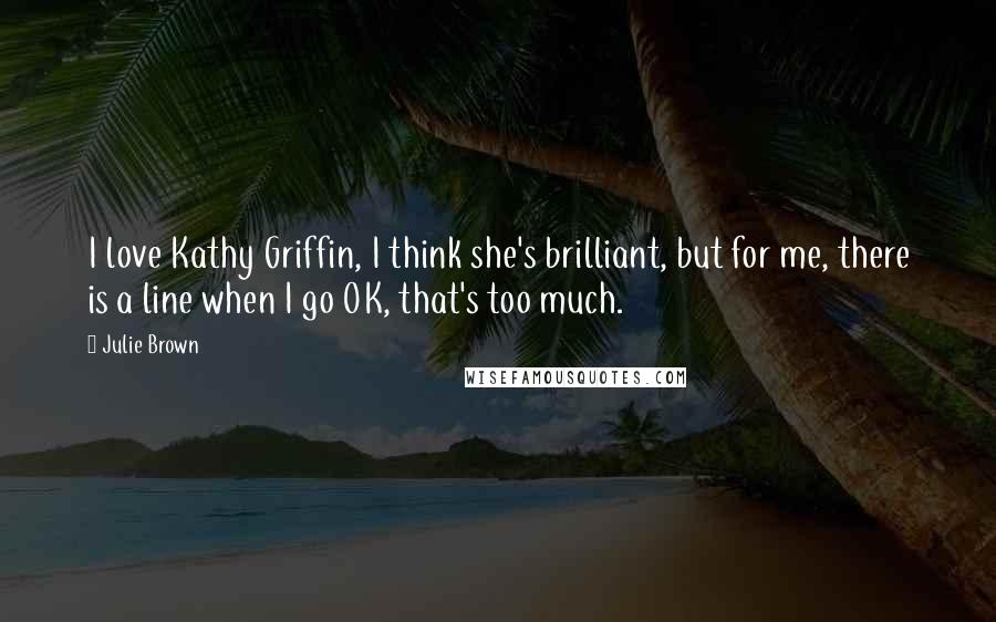 Julie Brown Quotes: I love Kathy Griffin, I think she's brilliant, but for me, there is a line when I go OK, that's too much.