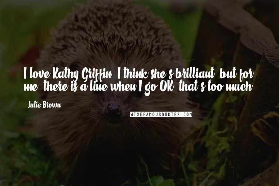 Julie Brown Quotes: I love Kathy Griffin, I think she's brilliant, but for me, there is a line when I go OK, that's too much.