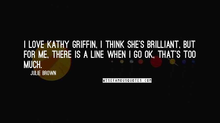 Julie Brown Quotes: I love Kathy Griffin, I think she's brilliant, but for me, there is a line when I go OK, that's too much.