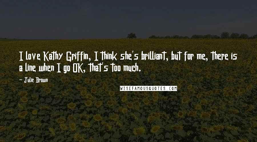 Julie Brown Quotes: I love Kathy Griffin, I think she's brilliant, but for me, there is a line when I go OK, that's too much.
