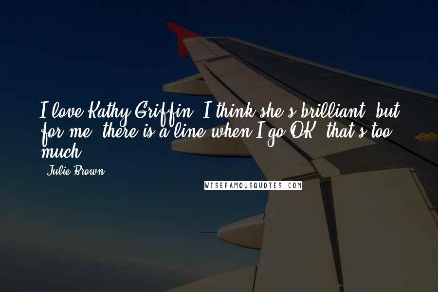 Julie Brown Quotes: I love Kathy Griffin, I think she's brilliant, but for me, there is a line when I go OK, that's too much.