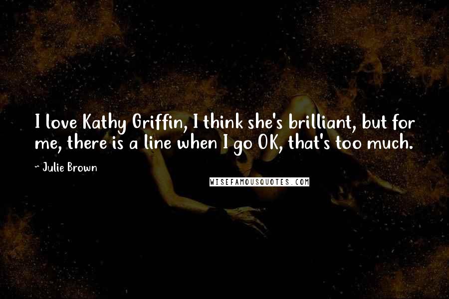 Julie Brown Quotes: I love Kathy Griffin, I think she's brilliant, but for me, there is a line when I go OK, that's too much.