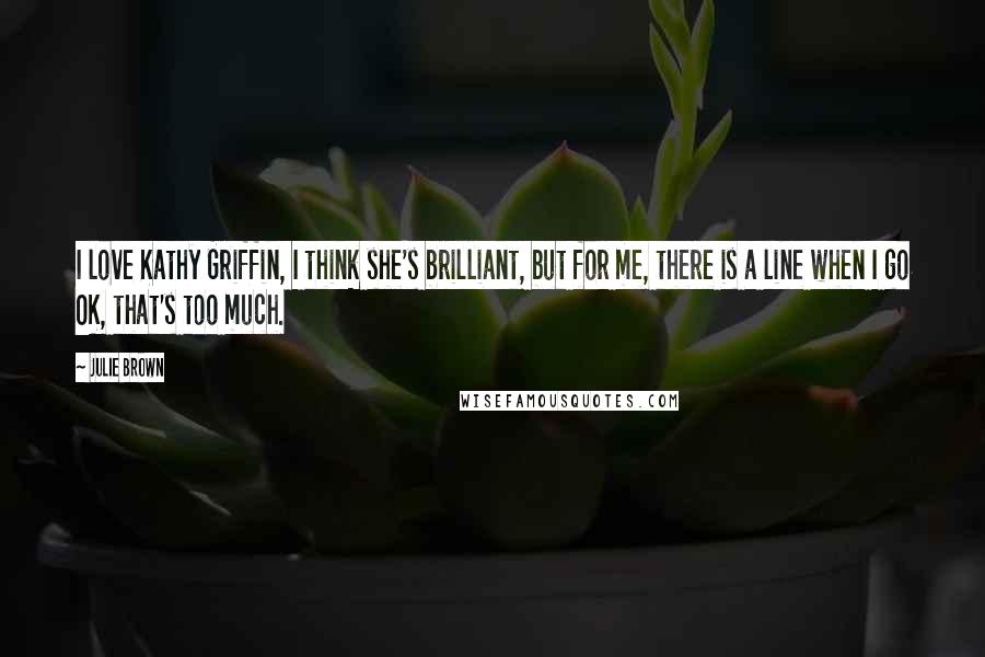 Julie Brown Quotes: I love Kathy Griffin, I think she's brilliant, but for me, there is a line when I go OK, that's too much.