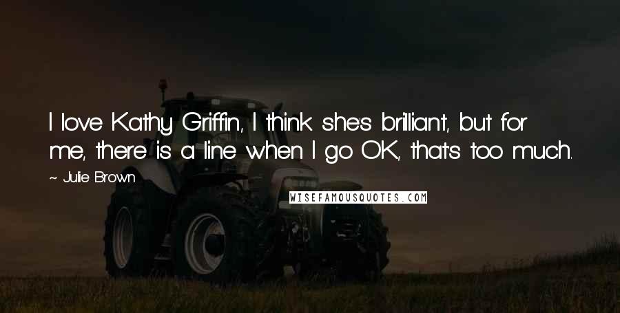 Julie Brown Quotes: I love Kathy Griffin, I think she's brilliant, but for me, there is a line when I go OK, that's too much.