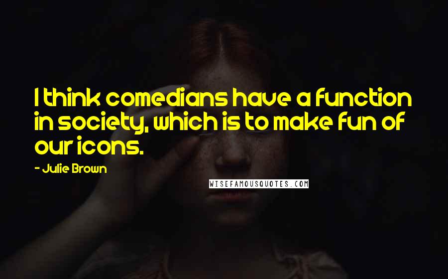 Julie Brown Quotes: I think comedians have a function in society, which is to make fun of our icons.