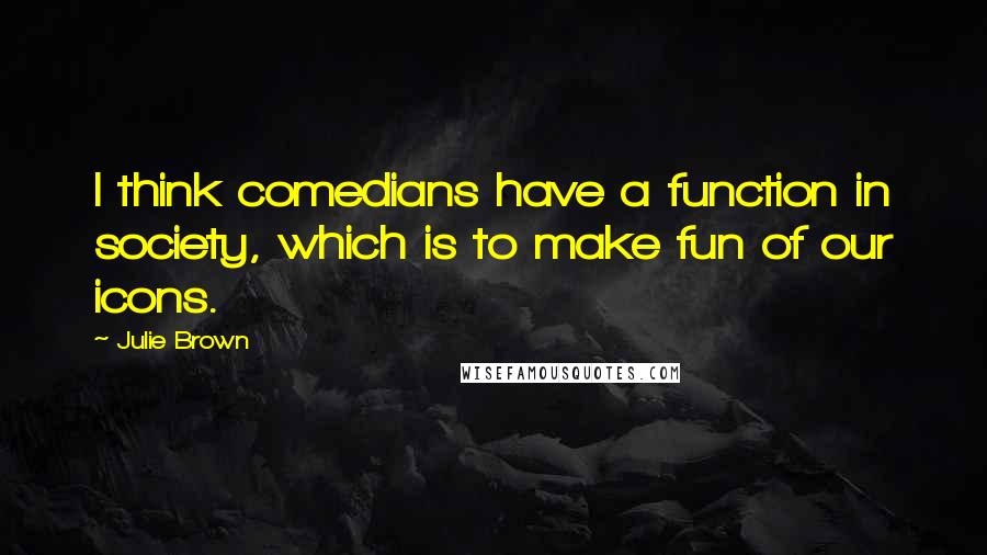 Julie Brown Quotes: I think comedians have a function in society, which is to make fun of our icons.