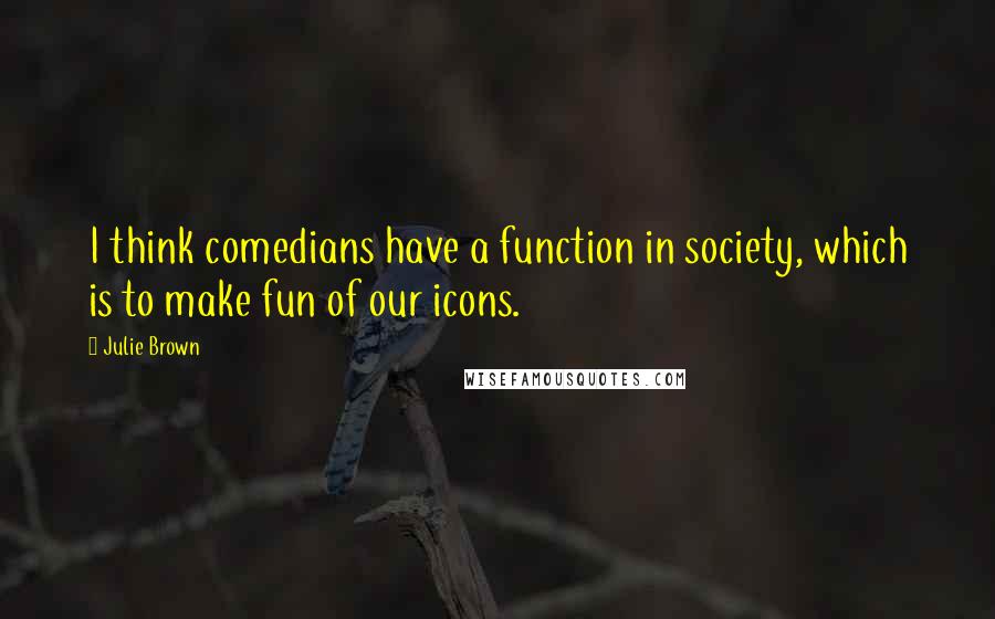 Julie Brown Quotes: I think comedians have a function in society, which is to make fun of our icons.