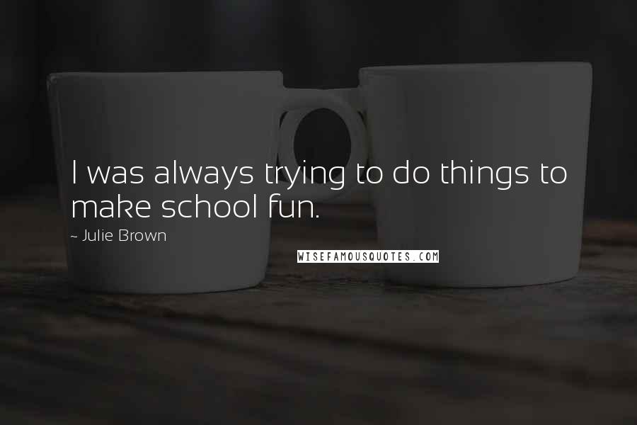 Julie Brown Quotes: I was always trying to do things to make school fun.
