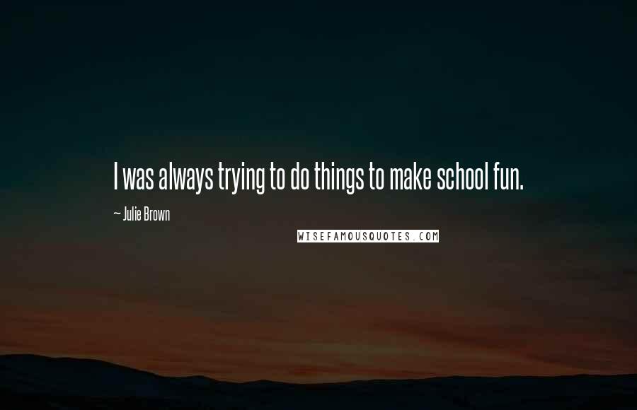 Julie Brown Quotes: I was always trying to do things to make school fun.