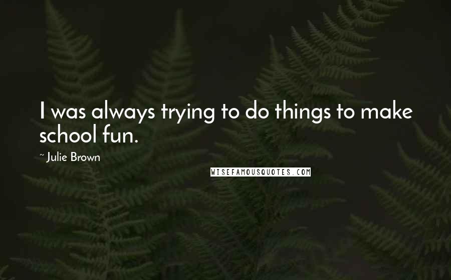 Julie Brown Quotes: I was always trying to do things to make school fun.