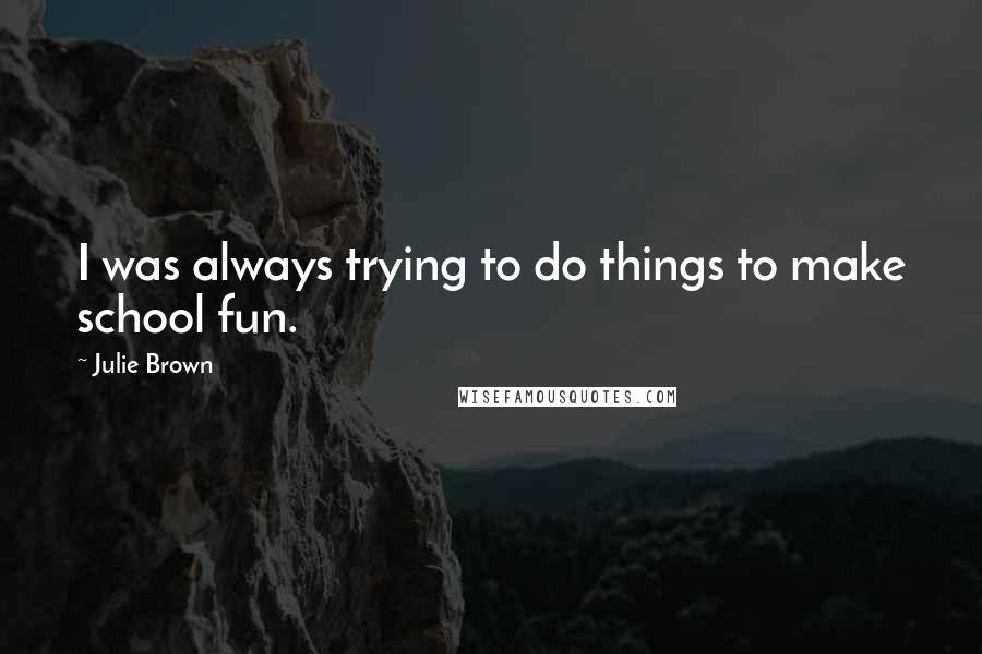 Julie Brown Quotes: I was always trying to do things to make school fun.