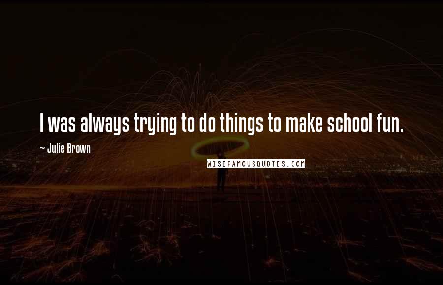 Julie Brown Quotes: I was always trying to do things to make school fun.