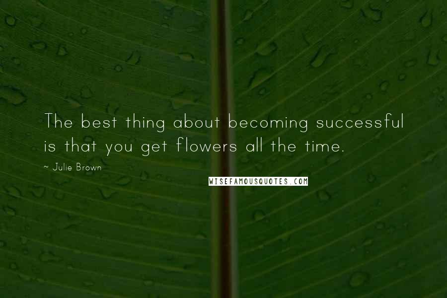 Julie Brown Quotes: The best thing about becoming successful is that you get flowers all the time.