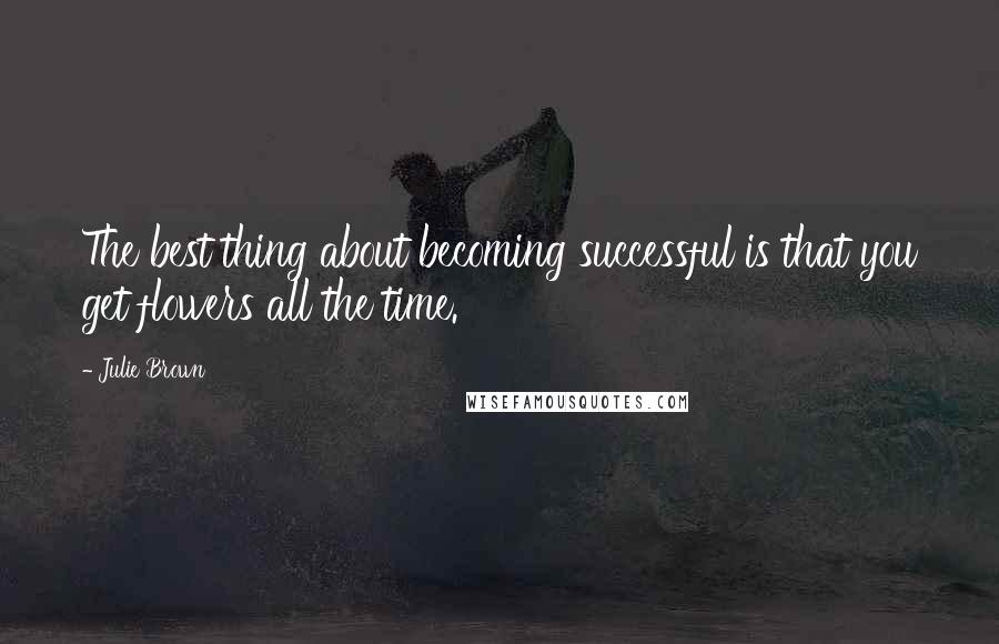 Julie Brown Quotes: The best thing about becoming successful is that you get flowers all the time.