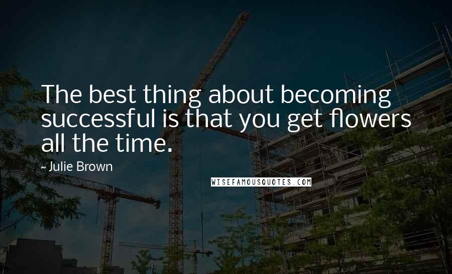 Julie Brown Quotes: The best thing about becoming successful is that you get flowers all the time.