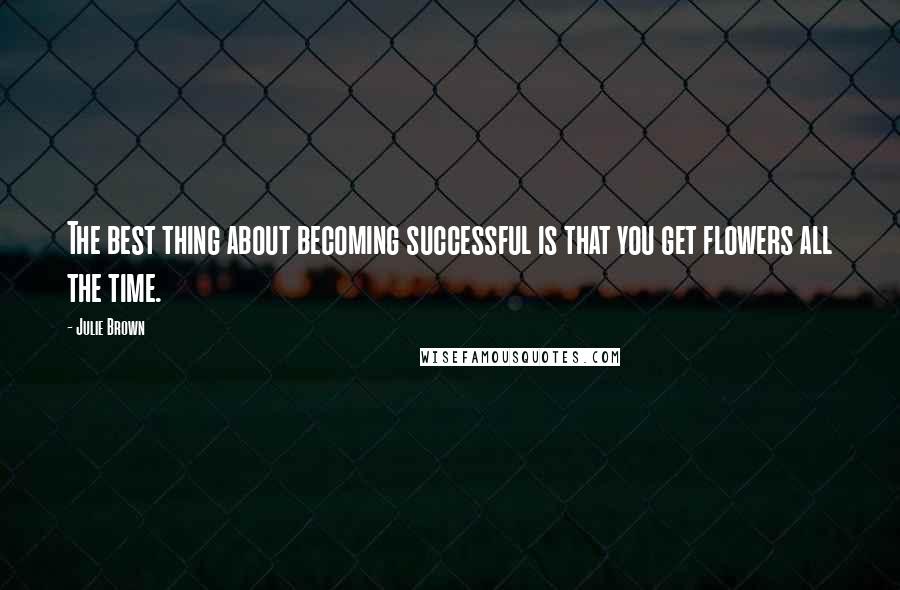 Julie Brown Quotes: The best thing about becoming successful is that you get flowers all the time.