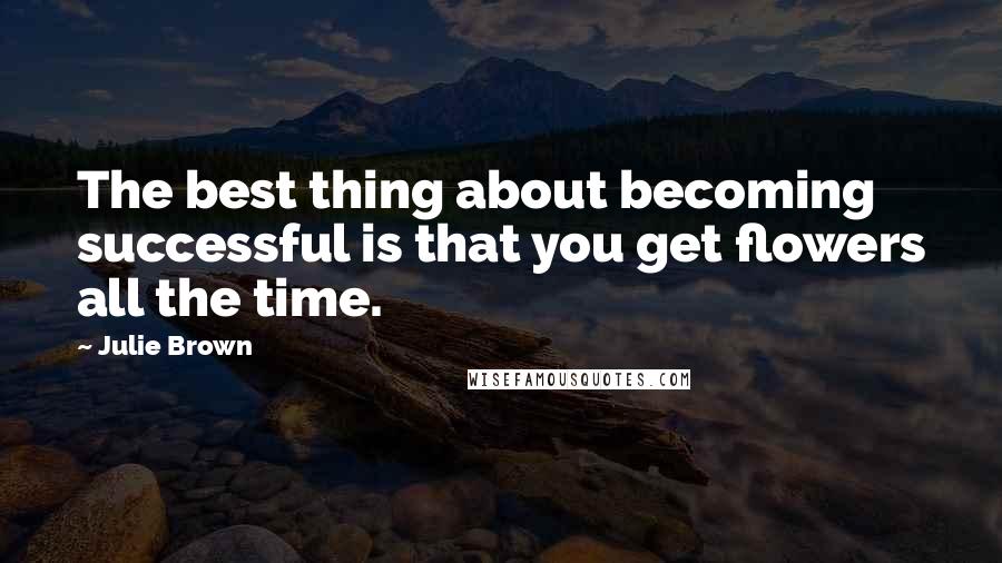 Julie Brown Quotes: The best thing about becoming successful is that you get flowers all the time.