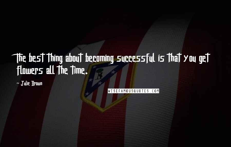 Julie Brown Quotes: The best thing about becoming successful is that you get flowers all the time.