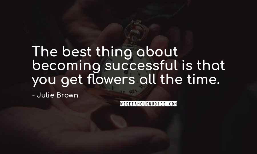 Julie Brown Quotes: The best thing about becoming successful is that you get flowers all the time.