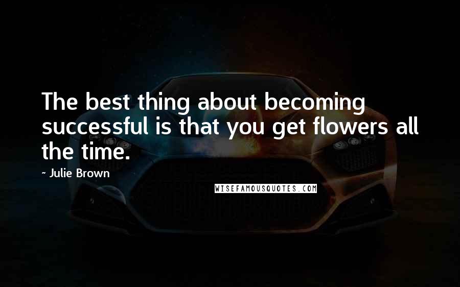 Julie Brown Quotes: The best thing about becoming successful is that you get flowers all the time.