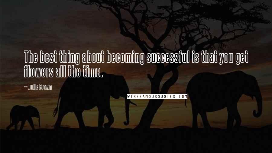 Julie Brown Quotes: The best thing about becoming successful is that you get flowers all the time.