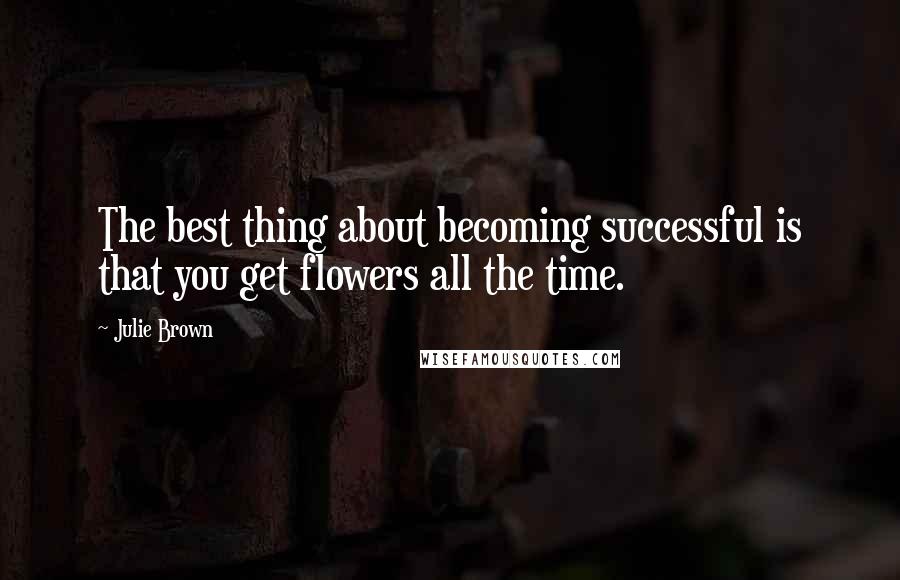 Julie Brown Quotes: The best thing about becoming successful is that you get flowers all the time.