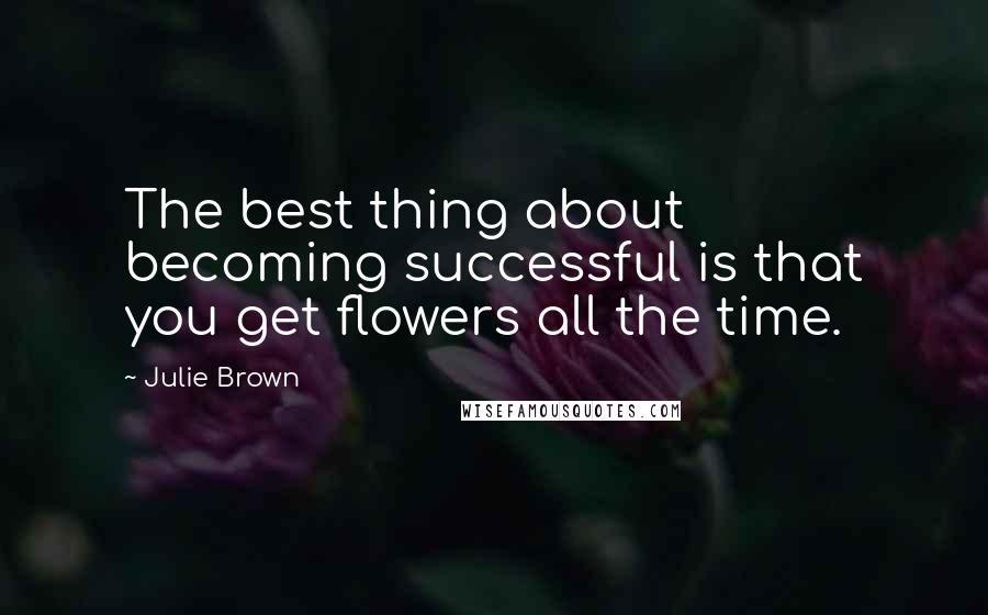 Julie Brown Quotes: The best thing about becoming successful is that you get flowers all the time.