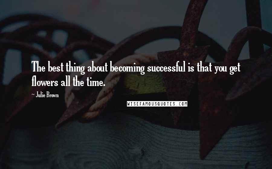 Julie Brown Quotes: The best thing about becoming successful is that you get flowers all the time.