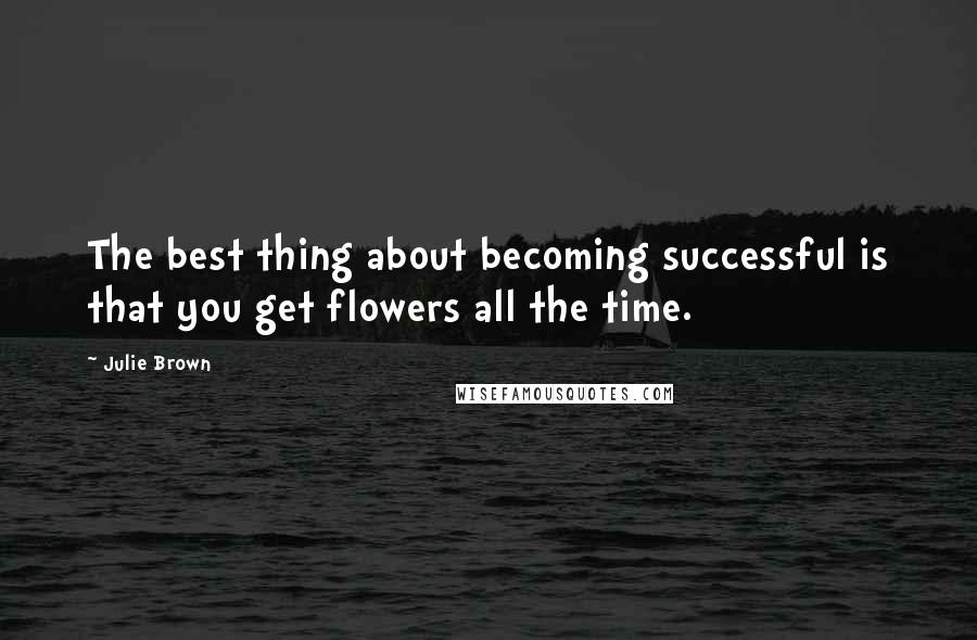 Julie Brown Quotes: The best thing about becoming successful is that you get flowers all the time.