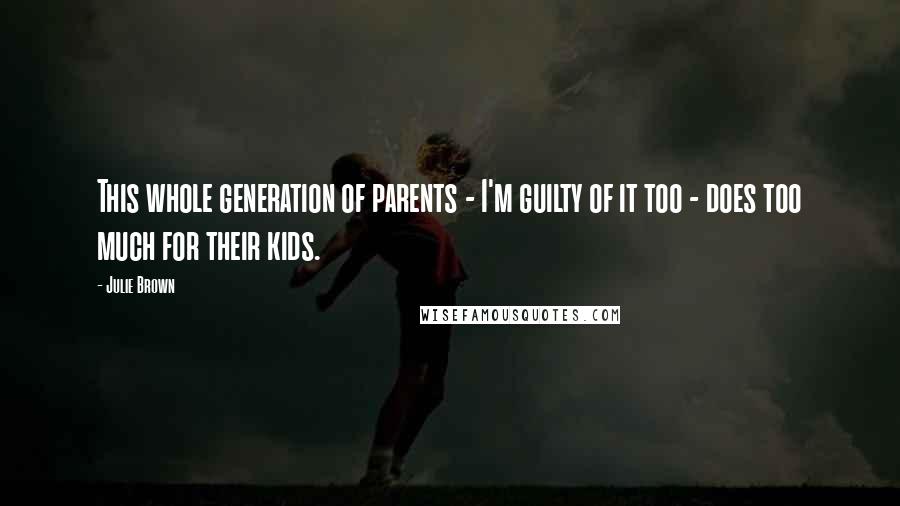 Julie Brown Quotes: This whole generation of parents - I'm guilty of it too - does too much for their kids.