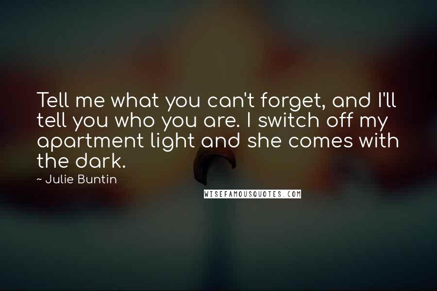 Julie Buntin Quotes: Tell me what you can't forget, and I'll tell you who you are. I switch off my apartment light and she comes with the dark.