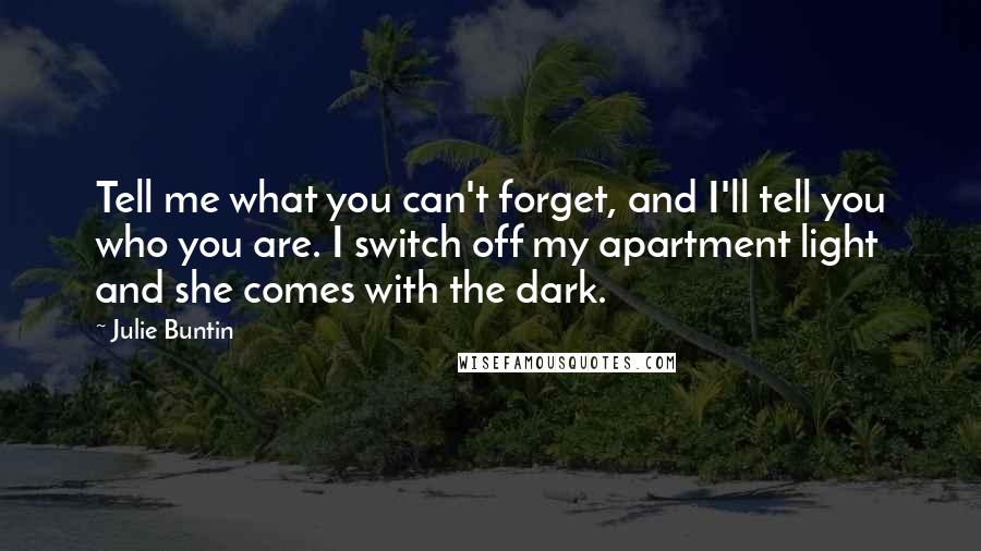 Julie Buntin Quotes: Tell me what you can't forget, and I'll tell you who you are. I switch off my apartment light and she comes with the dark.
