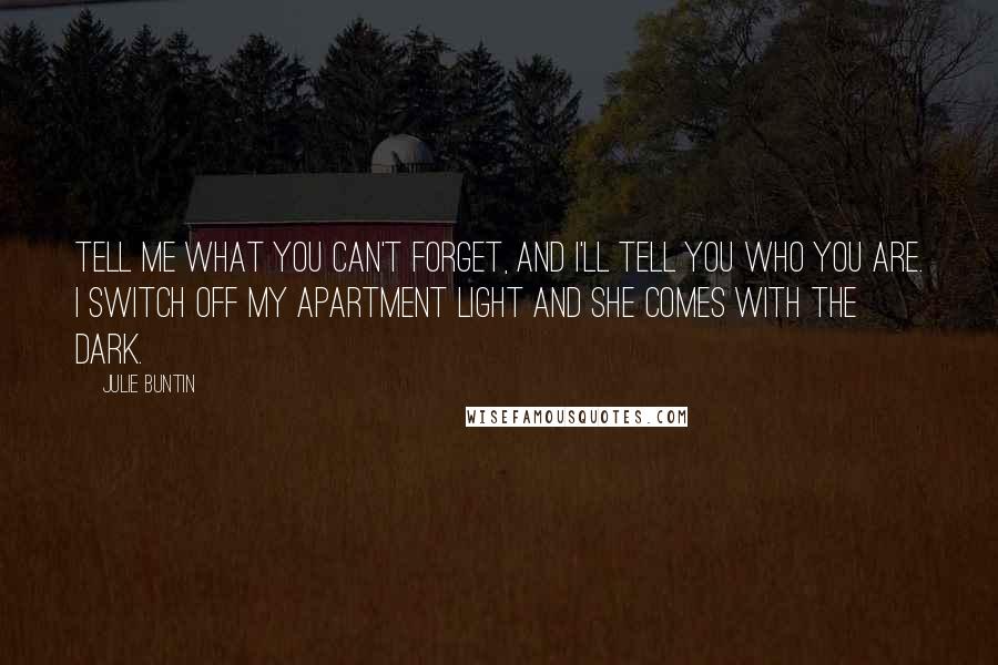 Julie Buntin Quotes: Tell me what you can't forget, and I'll tell you who you are. I switch off my apartment light and she comes with the dark.