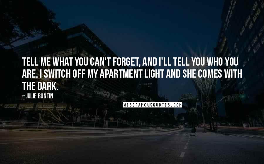 Julie Buntin Quotes: Tell me what you can't forget, and I'll tell you who you are. I switch off my apartment light and she comes with the dark.