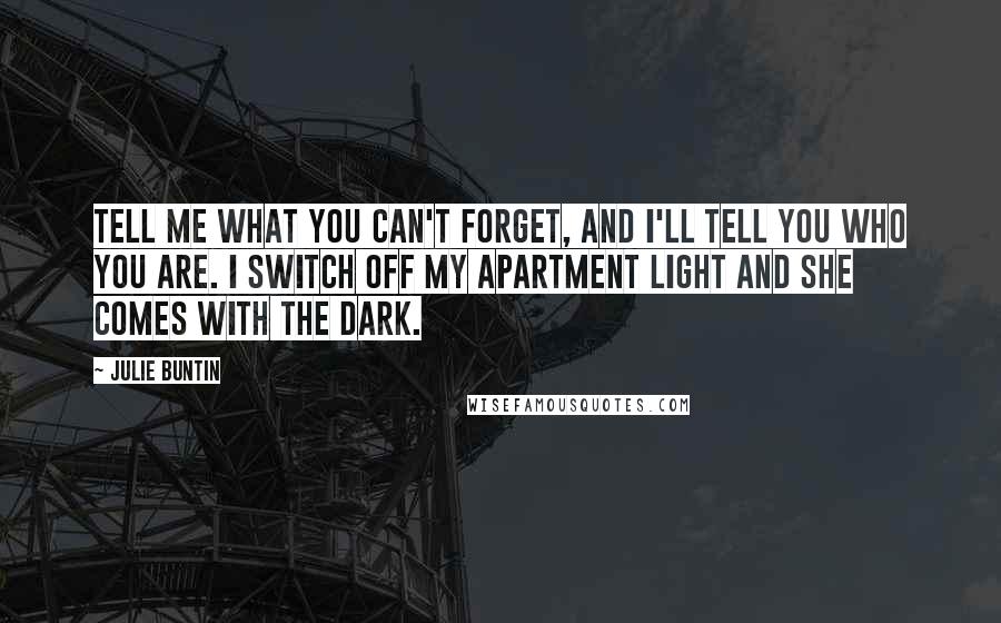 Julie Buntin Quotes: Tell me what you can't forget, and I'll tell you who you are. I switch off my apartment light and she comes with the dark.