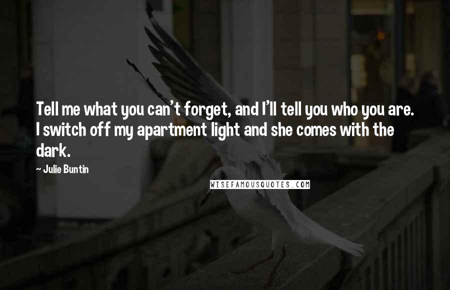 Julie Buntin Quotes: Tell me what you can't forget, and I'll tell you who you are. I switch off my apartment light and she comes with the dark.